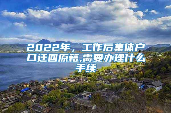 2022年，工作后集体户口迁回原籍,需要办理什么手续