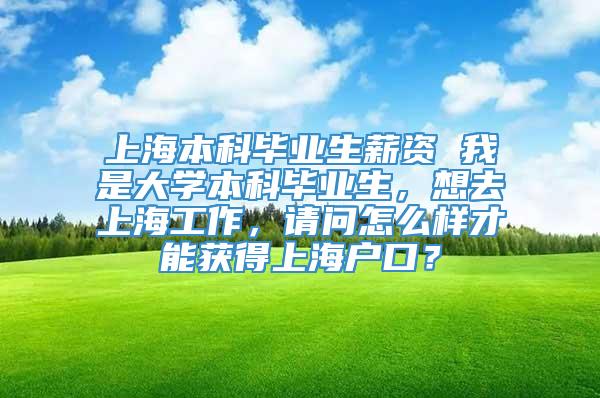 上海本科毕业生薪资 我是大学本科毕业生，想去上海工作，请问怎么样才能获得上海户口？