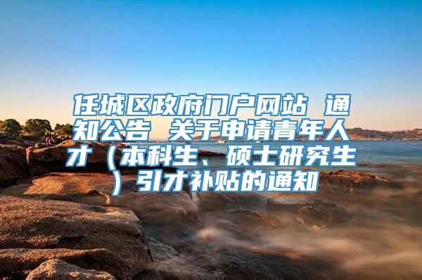 任城区政府门户网站 通知公告 关于申请青年人才（本科生、硕士研究生）引才补贴的通知