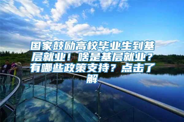 国家鼓励高校毕业生到基层就业！啥是基层就业？有哪些政策支持？点击了解