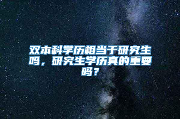 双本科学历相当于研究生吗，研究生学历真的重要吗？