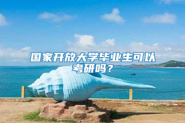 国家开放大学毕业生可以考研吗？