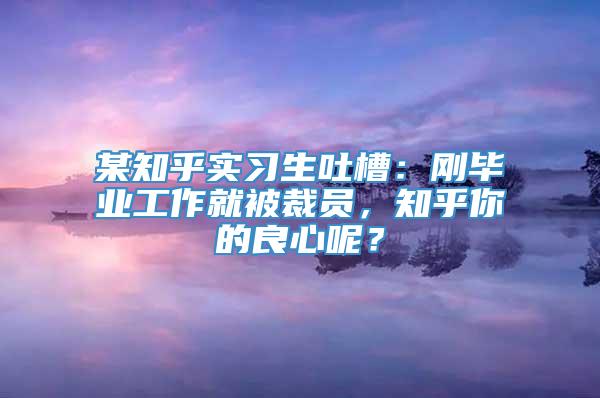 某知乎实习生吐槽：刚毕业工作就被裁员，知乎你的良心呢？