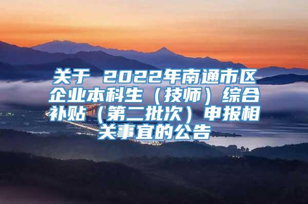 关于 2022年南通市区企业本科生（技师）综合补贴（第二批次）申报相关事宜的公告