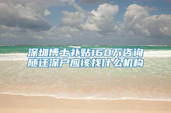 深圳博士补贴160万咨询随迁深户应该找什么机构