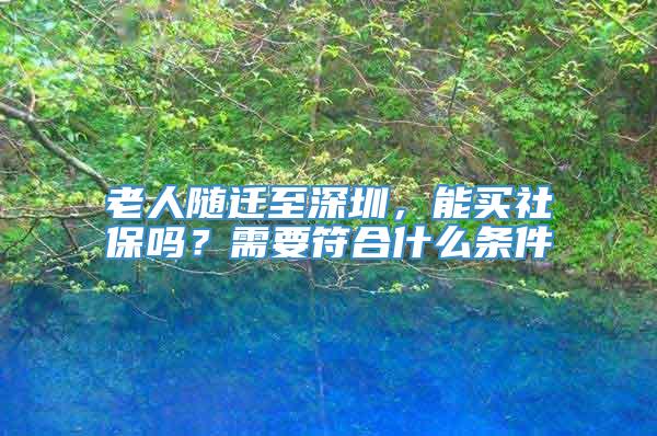 老人随迁至深圳，能买社保吗？需要符合什么条件