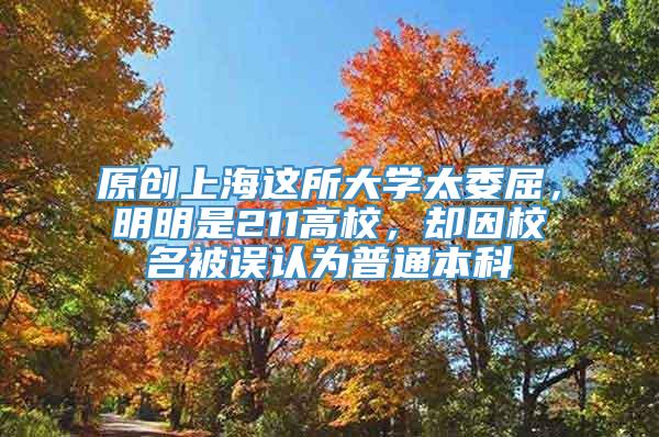 原创上海这所大学太委屈，明明是211高校，却因校名被误认为普通本科