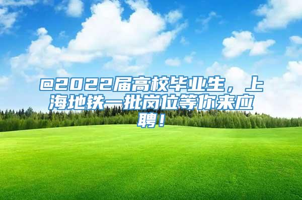 @2022届高校毕业生，上海地铁一批岗位等你来应聘！