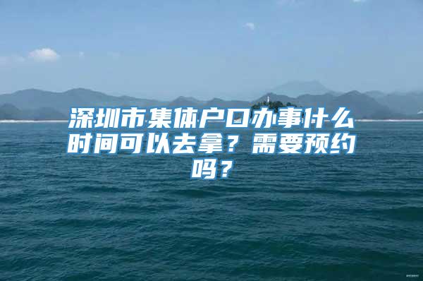 深圳市集体户口办事什么时间可以去拿？需要预约吗？