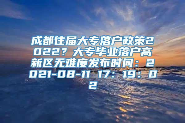 成都往届大专落户政策2022？大专毕业落户高新区无难度发布时间：2021-08-11 17：19：02