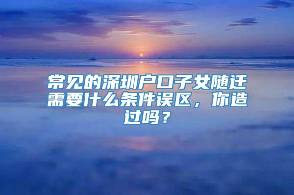 常见的深圳户口子女随迁需要什么条件误区，你造过吗？