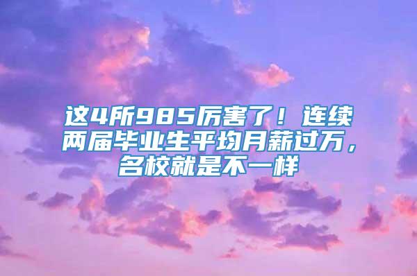 这4所985厉害了！连续两届毕业生平均月薪过万，名校就是不一样