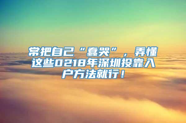 常把自己“蠢哭”，弄懂这些0218年深圳投靠入户方法就行！