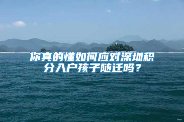 你真的懂如何应对深圳积分入户孩子随迁吗？