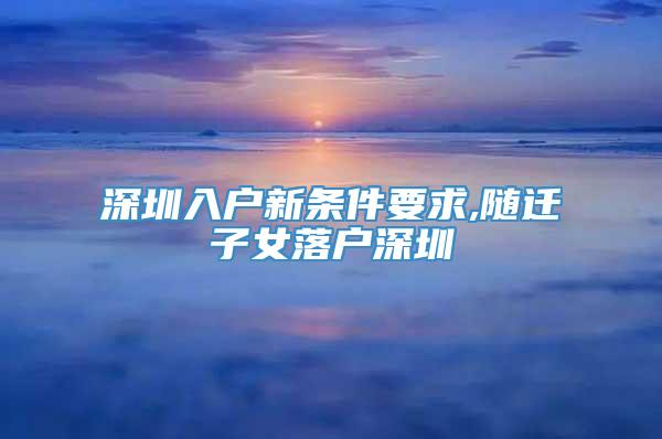 深圳入户新条件要求,随迁子女落户深圳