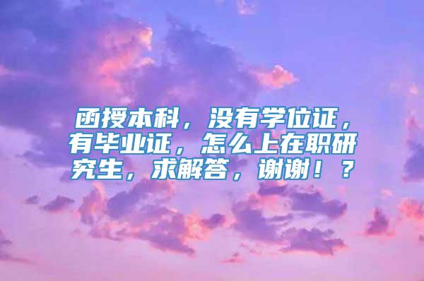 函授本科，没有学位证，有毕业证，怎么上在职研究生，求解答，谢谢！？