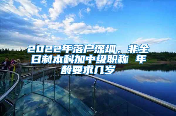 2022年落户深圳，非全日制本科加中级职称 年龄要求几岁