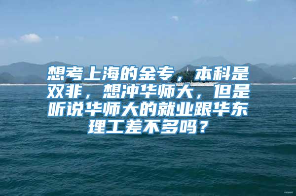 想考上海的金专，本科是双非，想冲华师大，但是听说华师大的就业跟华东理工差不多吗？