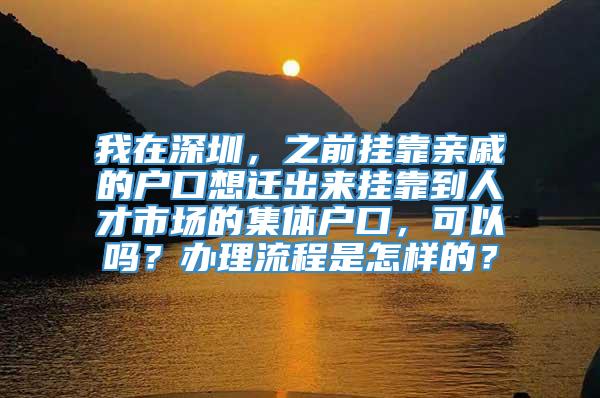 我在深圳，之前挂靠亲戚的户口想迁出来挂靠到人才市场的集体户口，可以吗？办理流程是怎样的？