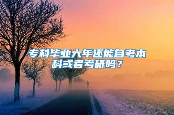 专科毕业六年还能自考本科或者考研吗？