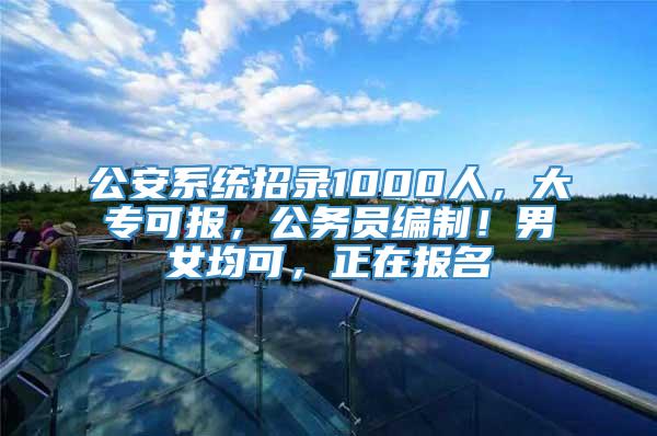 公安系统招录1000人，大专可报，公务员编制！男女均可，正在报名