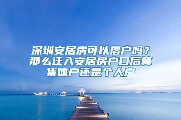 深圳安居房可以落户吗？那么迁入安居房户口后算集体户还是个人户