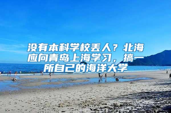 没有本科学校丢人？北海应向青岛上海学习，搞一所自己的海洋大学