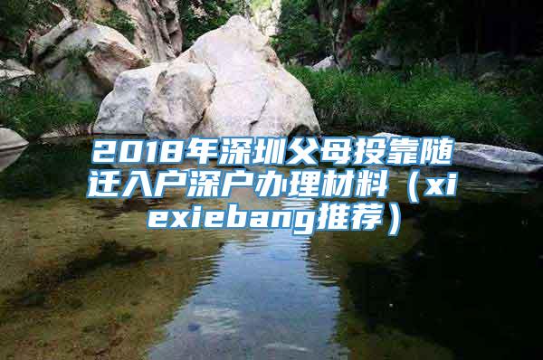 2018年深圳父母投靠随迁入户深户办理材料（xiexiebang推荐）