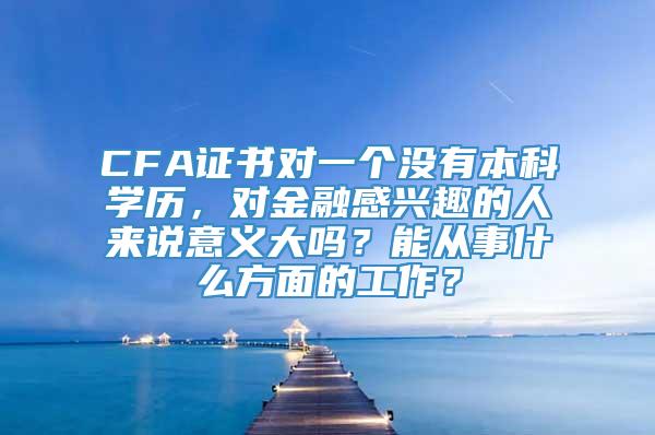 CFA证书对一个没有本科学历，对金融感兴趣的人来说意义大吗？能从事什么方面的工作？