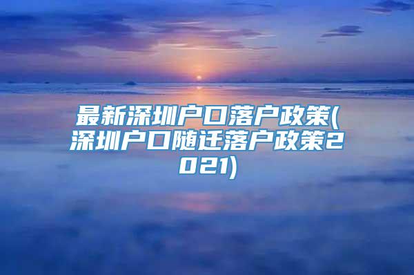 最新深圳户口落户政策(深圳户口随迁落户政策2021)