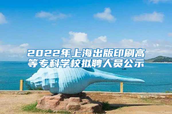 2022年上海出版印刷高等专科学校拟聘人员公示