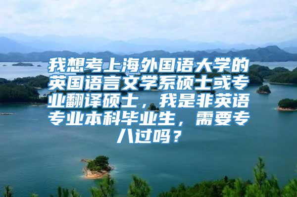 我想考上海外国语大学的英国语言文学系硕士或专业翻译硕士，我是非英语专业本科毕业生，需要专八过吗？