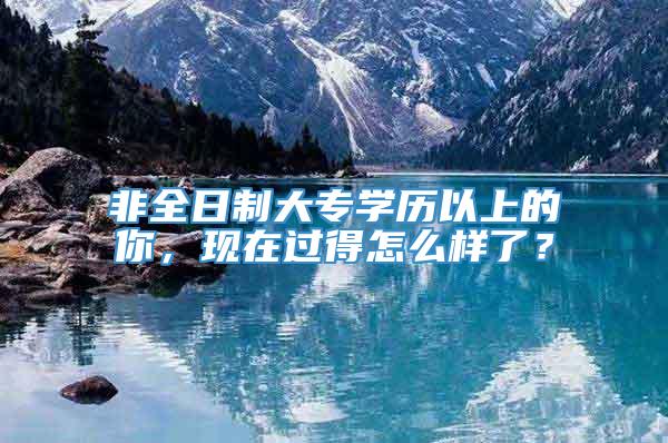 非全日制大专学历以上的你，现在过得怎么样了？