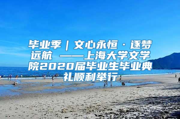 毕业季｜文心永恒·逐梦远航 ——上海大学文学院2020届毕业生毕业典礼顺利举行