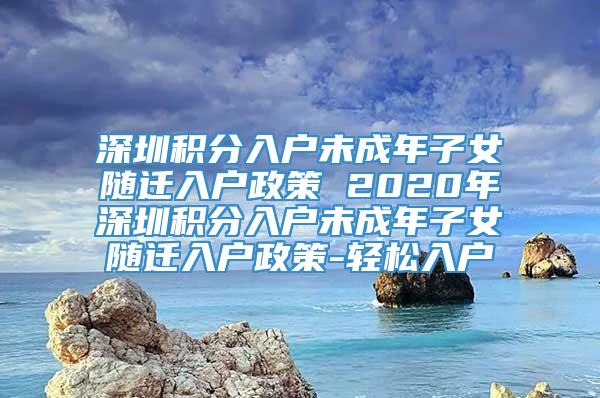 深圳积分入户未成年子女随迁入户政策 2020年深圳积分入户未成年子女随迁入户政策-轻松入户