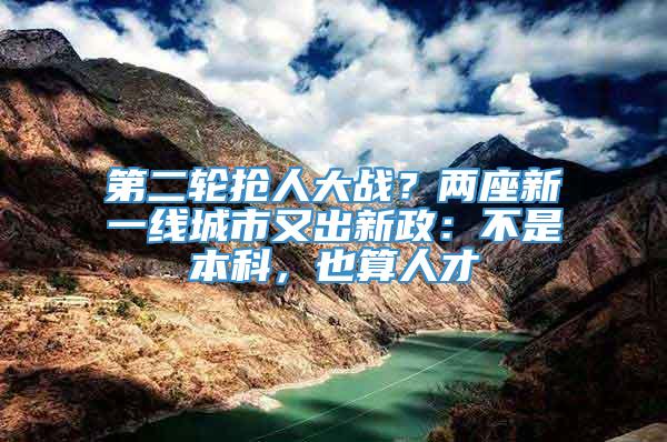 第二轮抢人大战？两座新一线城市又出新政：不是本科，也算人才