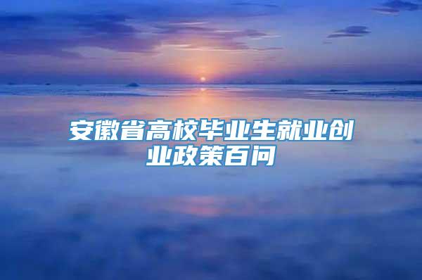 安徽省高校毕业生就业创业政策百问