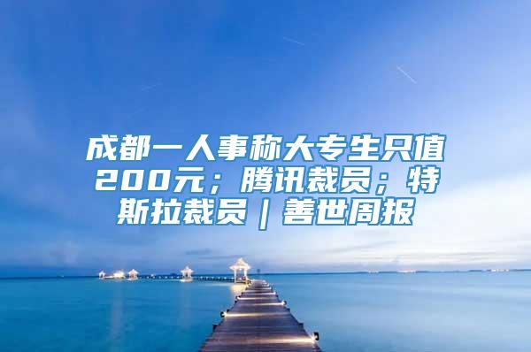 成都一人事称大专生只值200元；腾讯裁员；特斯拉裁员｜善世周报