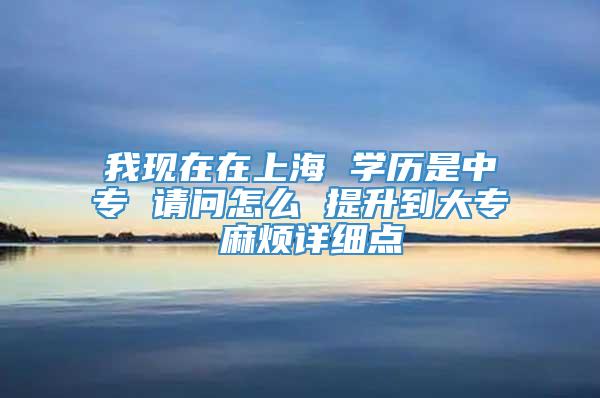 我现在在上海 学历是中专 请问怎么 提升到大专 麻烦详细点