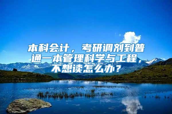 本科会计，考研调剂到普通一本管理科学与工程，不想读怎么办？