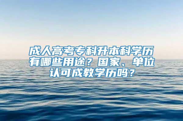 成人高考专科升本科学历有哪些用途？国家、单位认可成教学历吗？