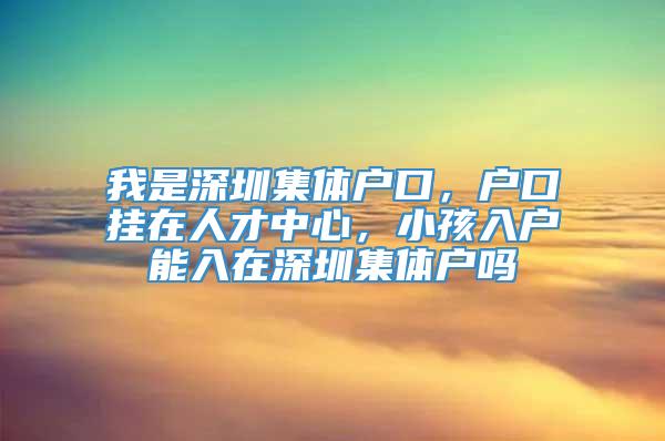 我是深圳集体户口，户口挂在人才中心，小孩入户能入在深圳集体户吗