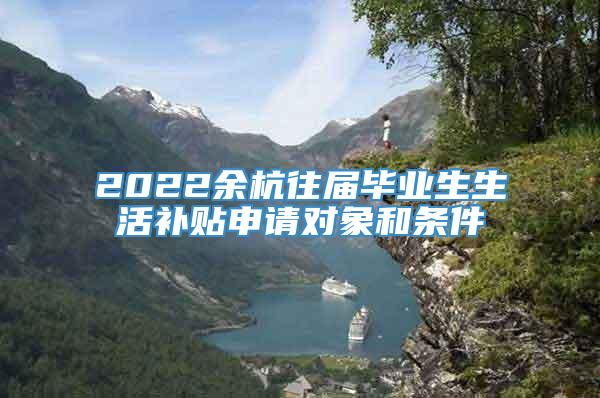 2022余杭往届毕业生生活补贴申请对象和条件