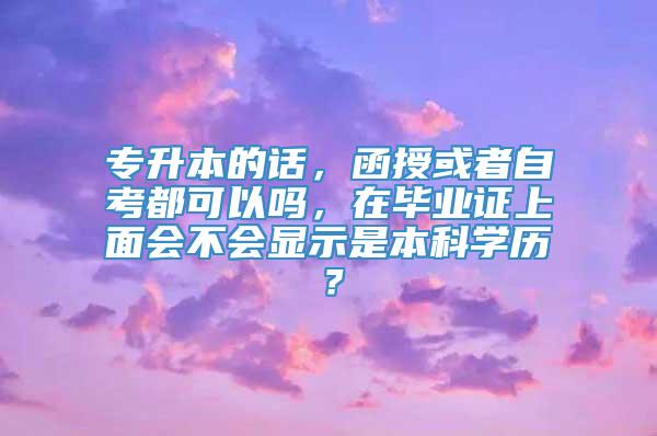 专升本的话，函授或者自考都可以吗，在毕业证上面会不会显示是本科学历？