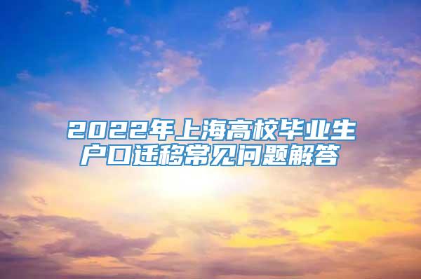 2022年上海高校毕业生户口迁移常见问题解答