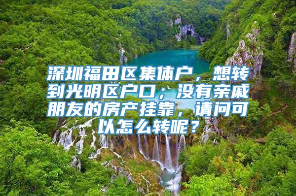 深圳福田区集体户，想转到光明区户口；没有亲戚朋友的房产挂靠，请问可以怎么转呢？