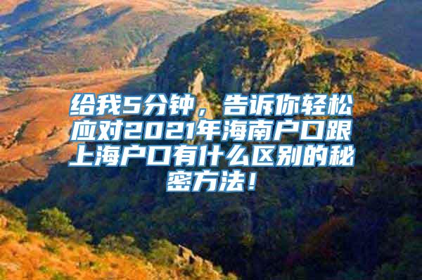 给我5分钟，告诉你轻松应对2021年海南户口跟上海户口有什么区别的秘密方法！