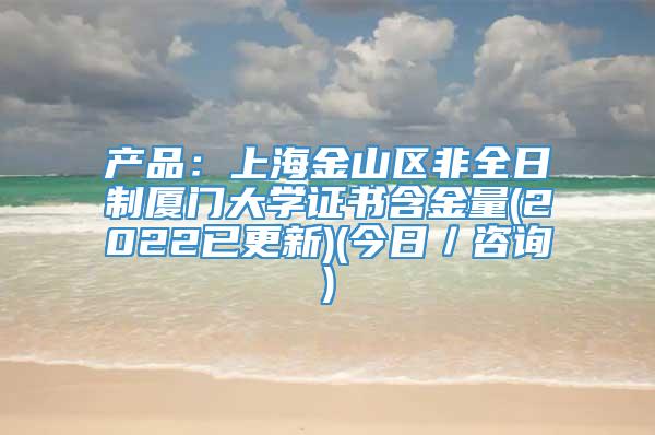 产品：上海金山区非全日制厦门大学证书含金量(2022已更新)(今日／咨询)