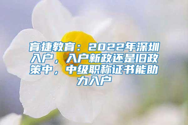 育捷教育：2022年深圳入户，入户新政还是旧政策中，中级职称证书能助力入户