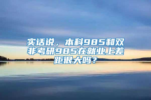 实话说，本科985和双非考研985在就业上差距很大吗？